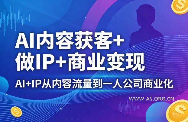 AI内容获客+做IP+商业变现，AI+IP从内容流量到一人公司商业化(完结)-A5资源网