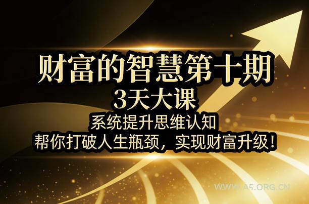 财富的智慧第十期，3天大课，系统提升思维认知，帮你打破人生瓶颈，实现财富升级！-A5资源网