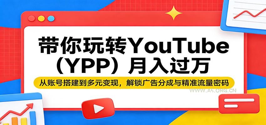 带你玩转YouTube(YPP)月入过万：从账号搭建到多元变现，解锁广告分成与精准流量密码-A5资源网
