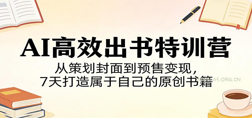 AI高效出书特训营：从策划封面到预售变现，7天打造属于自己的原创书籍-A5资源网