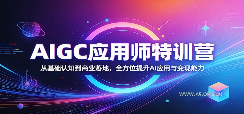 AIGC应用师特训营：从基础认知到商业落地，全方位提升AI应用与变现能力-A5资源网