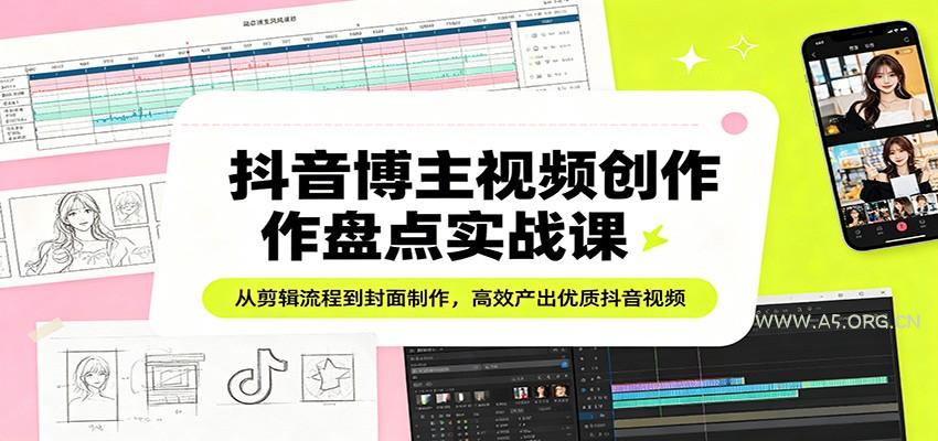 抖音博主视频创作盘点实战课：从剪辑流程到封面制作，高效产出优质抖音视频-A5资源网