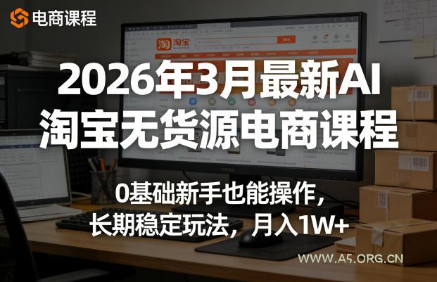2026年3月最新AI淘宝无货源电商课程，0基础新手也能操作，长期稳定玩法，月入1W+(更新0410)-A5资源网