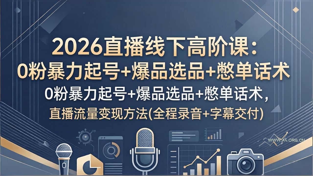2026直播线下高阶课：0粉暴力起号+爆品选品+憋单话术，直播流量变现方法(全程录音+字幕交付-A5资源网