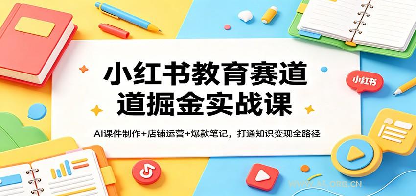 小红书教育赛道掘金实战课：AI课件制作+店铺运营+爆款笔记，打通知识变现全路径-A5资源网