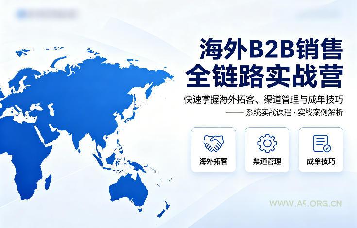 海外B2B销售全链路实战营，快速掌握海外拓客、渠道管理与成单技巧-A5资源网
