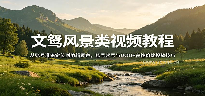 文鸳风景类视频教程:从账号准备定位到剪辑调色,账号起号与DOU+高性价比投放技巧-A5资源网