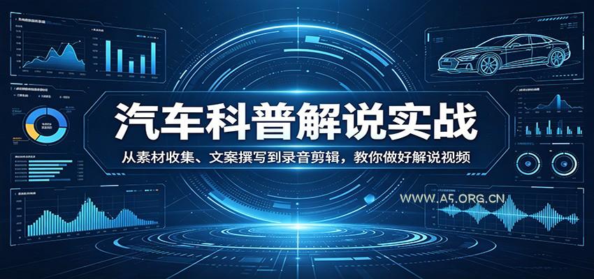 汽车科普解说实战：从素材收集、文案撰写到录音剪辑，教你做好解说视频-A5资源网