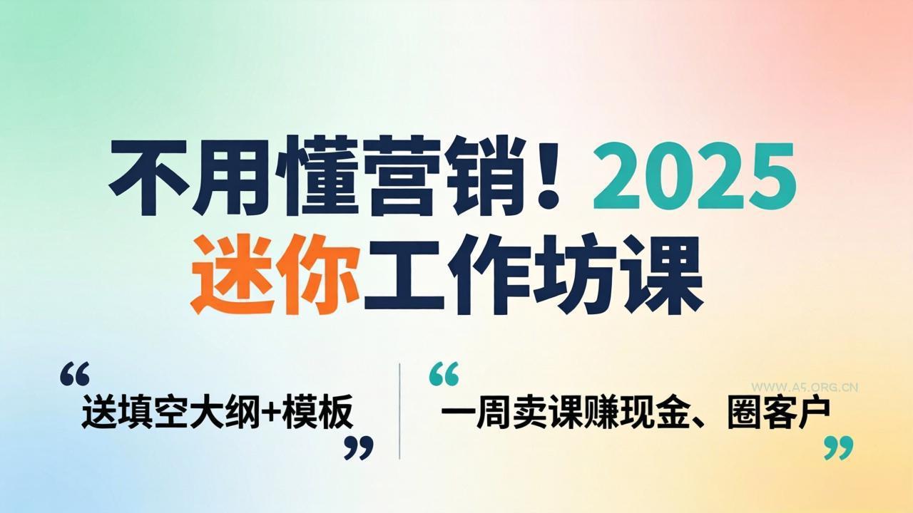 不用懂营销！2025 迷你工作坊课：送填空大纲 + 模板，一周卖课赚现金、圈客户-A5资源网