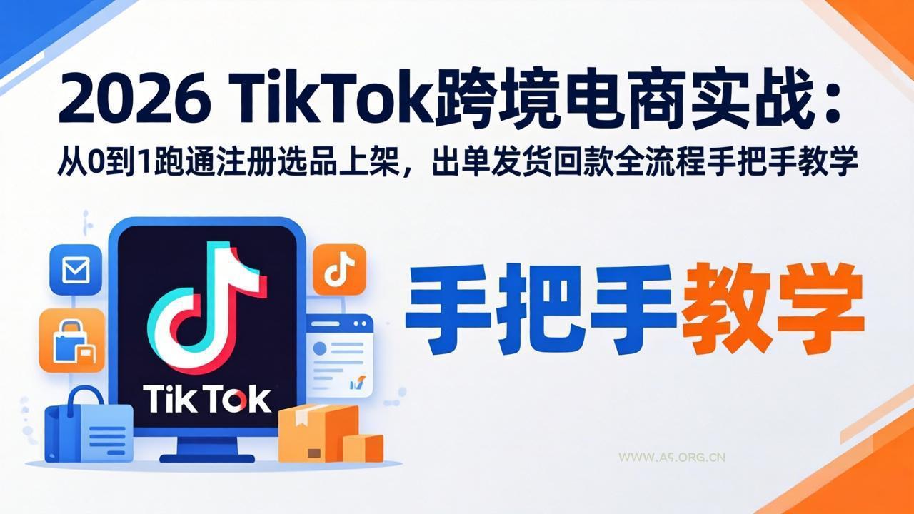 2026TikTok跨境电商实战-更新：从0到1跑通注册选品上架，出单发货回款全流程手把手教学-A5资源网