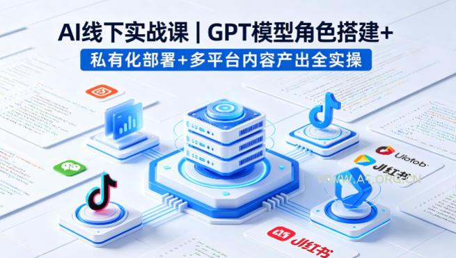 AI线下实战课，GPT模型角色搭建+私有化部署+多平台内容产出全实操-A5资源网