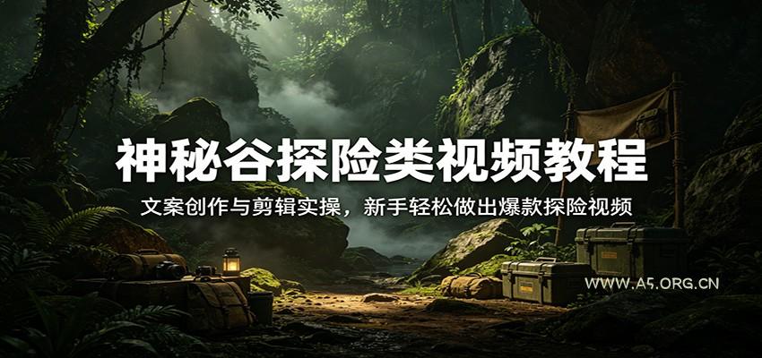 神秘谷探险类视频教程：文案创作与剪辑实操，新手轻松做出爆款探险视频-A5资源网