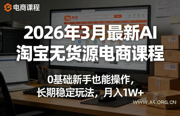 2026年3月最新AI淘宝无货源电商课程，0基础新手也能操作，长期稳定玩法，月入1W+(更新0415)-A5资源网