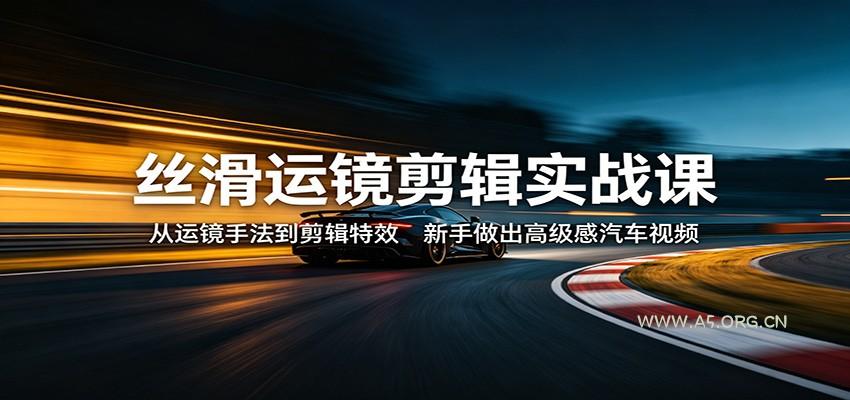 丝滑运镜剪辑实战课：从运镜手法到剪辑特效，新手做出高级感汽车视频-A5资源网