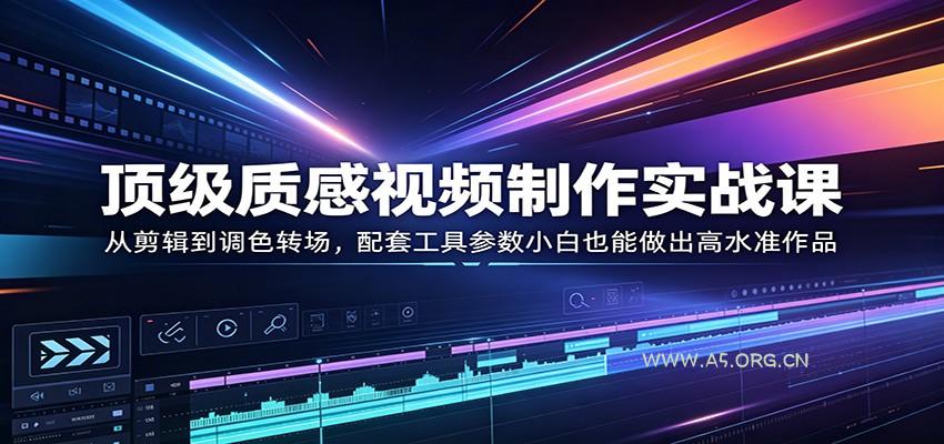 顶级质感视频制作实战课：从剪辑到调色转场，配套工具参数小白也能做出高水准作品-A5资源网
