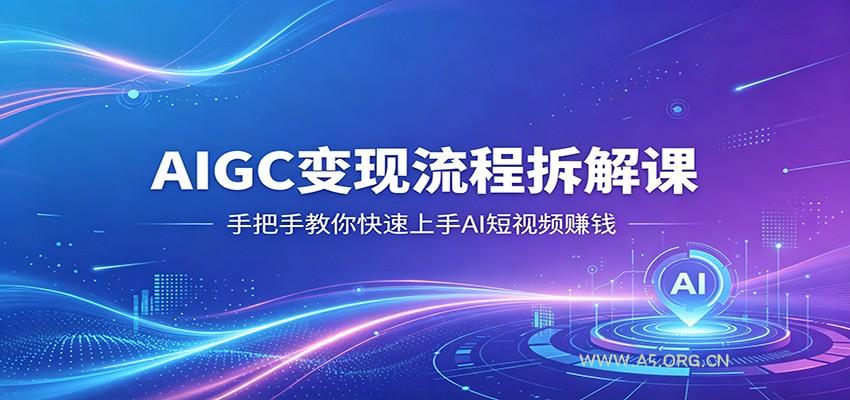 AIGC变现流程拆解课，手把手教你快速上手AI短视频赚钱-A5资源网
