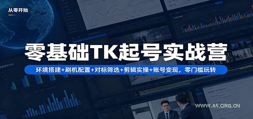 零基础TK起号实战营：环境搭建+ 刷机配置+对标筛选+剪辑实操+账号变现，零门槛玩转-A5资源网