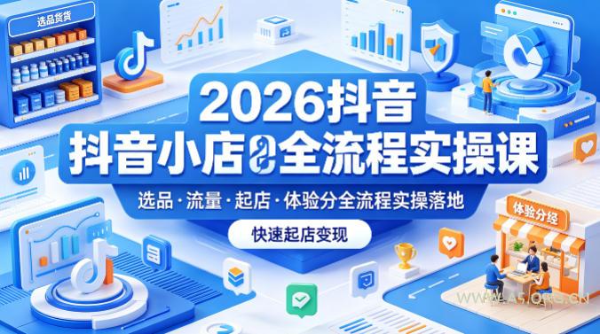 2026抖音小店全流程实操课，覆盖选品、流量、起店、体验分全流程实操落地，快速起店变现-A5资源网