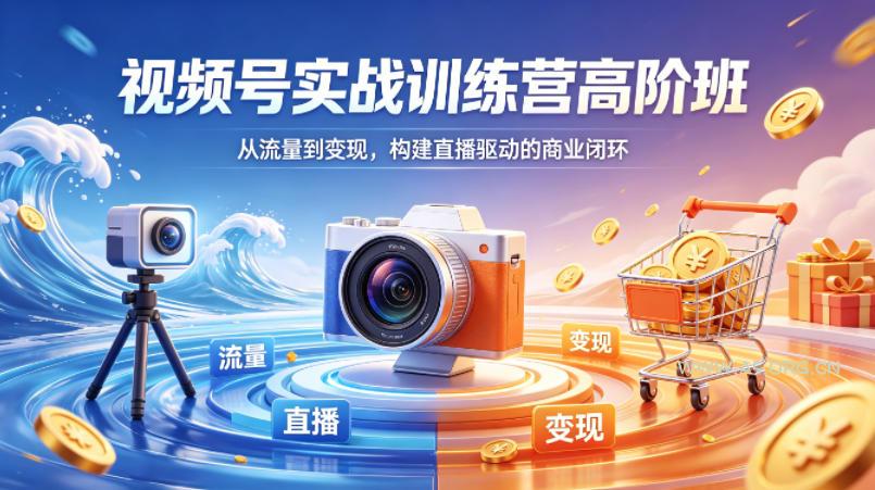 视频号实战训练营高阶班，从流量到变现，构建直播驱动的商业闭环(26年4月)-A5资源网