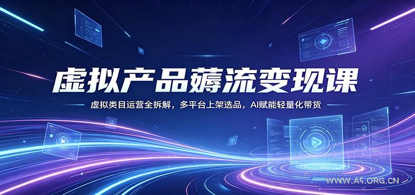 虚拟产品薅流变现课：虚拟类目运营全拆解，多平台上架选品，AI赋能轻量化带货-A5资源网
