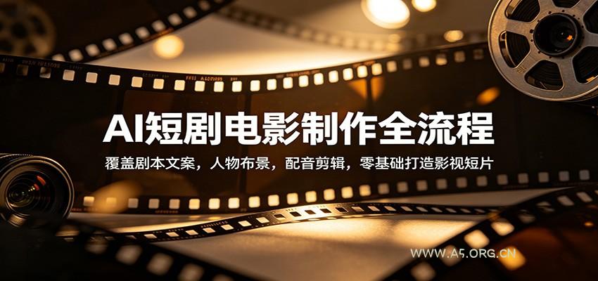 AI短剧电影制作全流程：覆盖剧本文案，人物布景，配音剪辑，零基础打造影视短片-A5资源网
