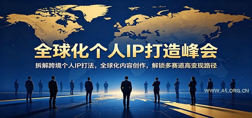全球化个人IP打造峰会：拆解跨境个人IP打法，全球化内容创作，解锁多赛道高变现路径-A5资源网