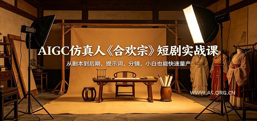 AIGC仿真人《合欢宗》短剧实战课：从剧本到后期，提示词，分镜，小白也能快速量产-A5资源网
