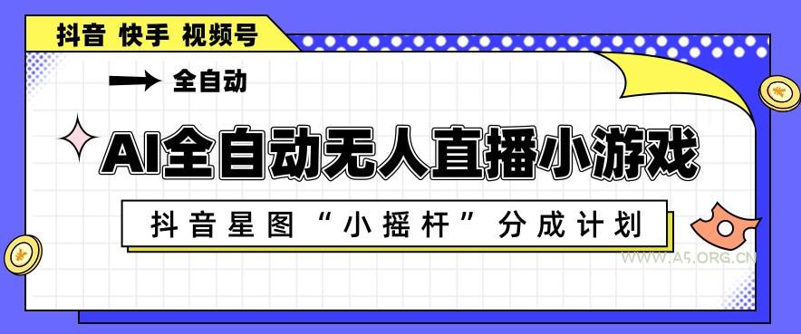 AI全自动直播小游戏，抖音星图小摇杆分成计划，支持多账号矩阵化运营【揭秘】-A5资源网