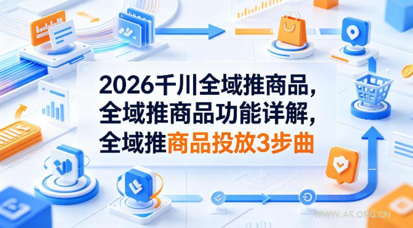 2026千川全域推商品，全域推商品功能详解，全域推商品投放3步曲-A5资源网