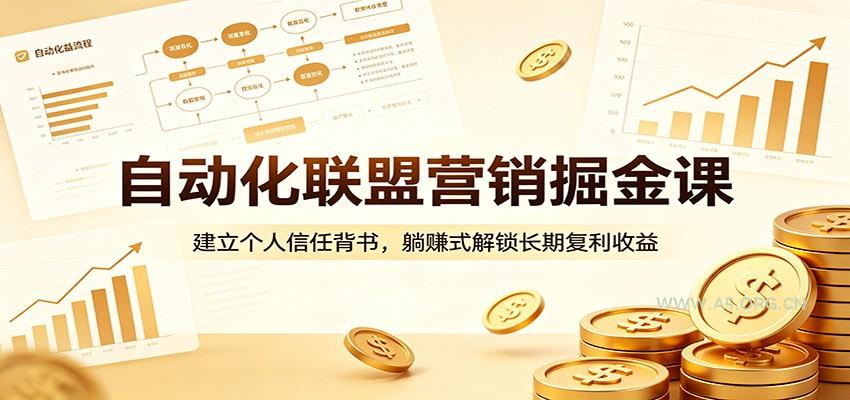 自动化联盟营销掘金课：建立个人信任背书，躺赚式解锁长期复利收益-A5资源网