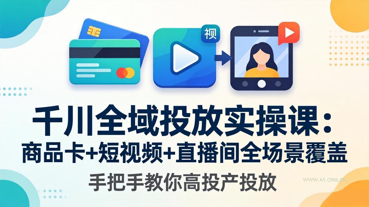 千川全域投放实操课-更新4月30：商品卡+短视频+直播间全场景覆盖，手把手教你高投产投放-A5资源网