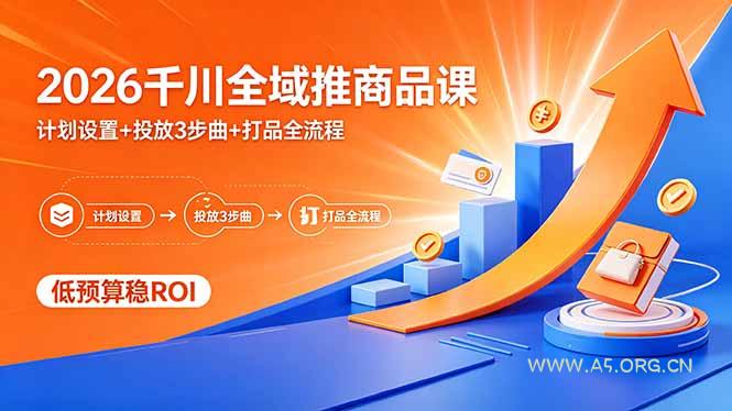 2026千川全域推商品课，计划设置+投放3步曲+打品全流程，低预算稳ROI-A5资源网
