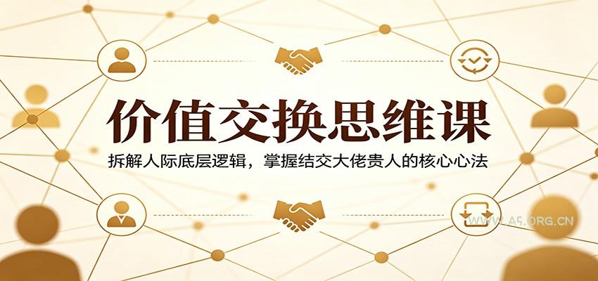 价值交换思维课：拆解人际底层逻辑，掌握结交大佬贵人的核心心法-A5资源网