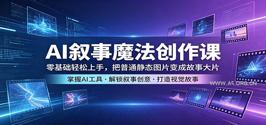 AI叙事魔法创作课：零基础轻松上手，把普通静态图片变成故事大片-A5资源网