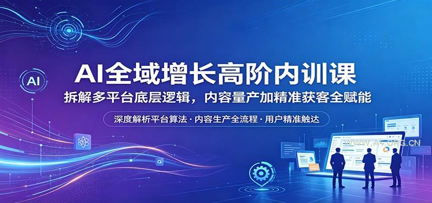 AI全域增长高阶内训课：拆解多平台底层逻辑，内容量产加精准获客全赋能-A5资源网