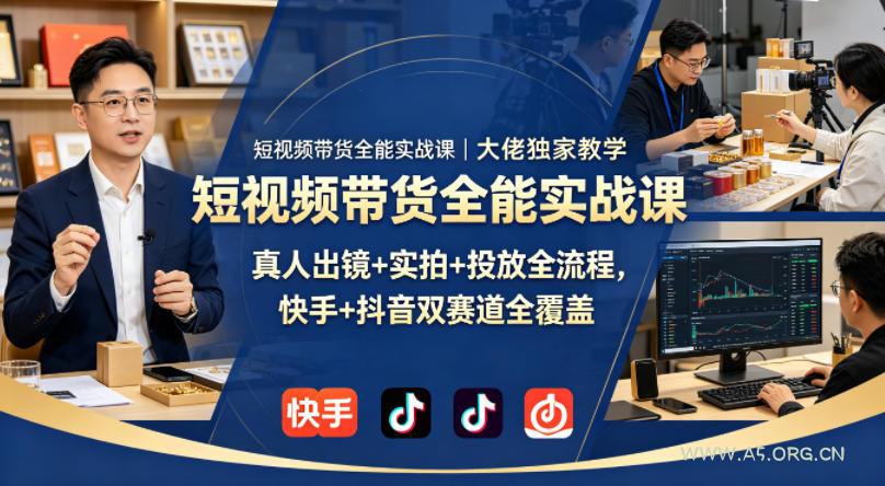 短视频带货全能实战课｜大佬独家教学，真人出镜+实拍+投放全流程，快手+抖音双赛道全覆盖-A5资源网