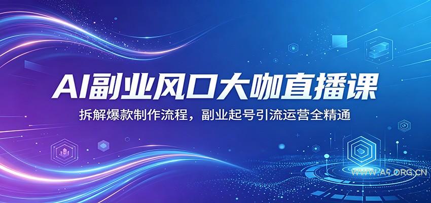 AI副业风口大咖直播课：拆解爆款制作流程，副业起号引流运营全精通-A5资源网