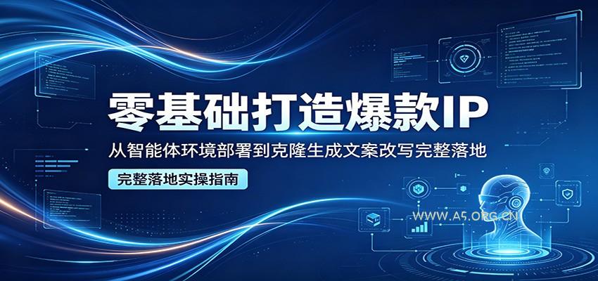 零基础打造爆款IP，从智能体环境部署到克隆生成文案改写完整落地-A5资源网