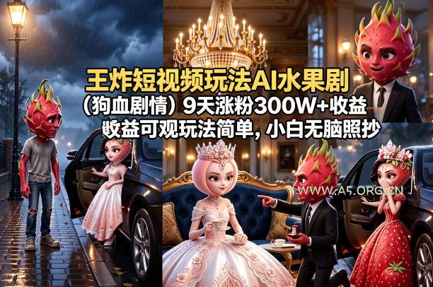 王炸短视频玩法AI水果剧(狗血剧情)9天涨粉300W+收益可观玩法简单，小白无脑照抄，详细拆解玩法-A5资源网