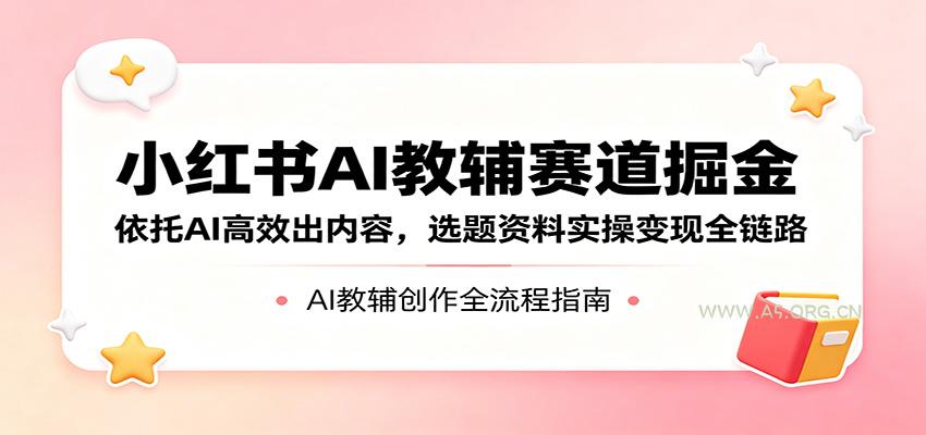 小红书AI教辅赛道掘金：依托AI高效出内容，选题资料实操变现全链路-A5资源网