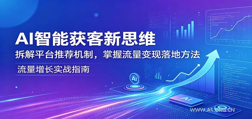AI智能获客新思维：拆解平台推荐机制，掌握流量变现落地方法-A5资源网