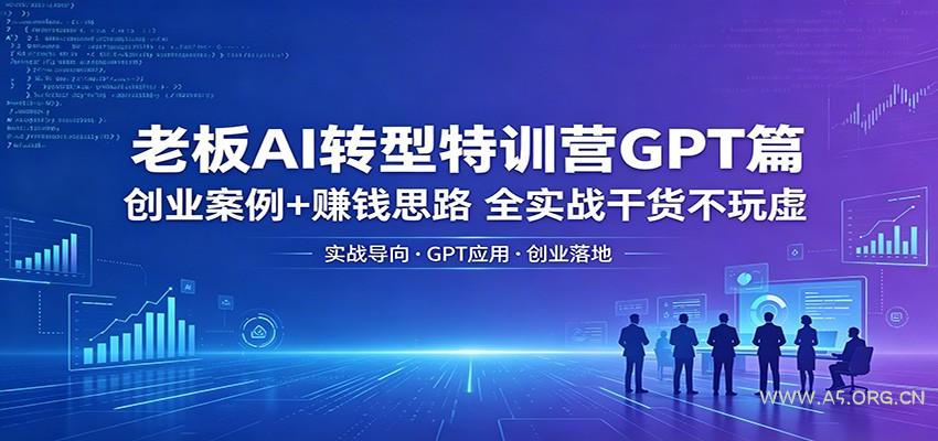老板AI转型特训营GPT篇：创业案例+赚钱思路，全实战干货不玩虚-A5资源网