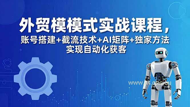 外贸新模式实战课程-更新5月，账号搭建+截流技术+AI矩阵+独家方法实现自动化获客-A5资源网