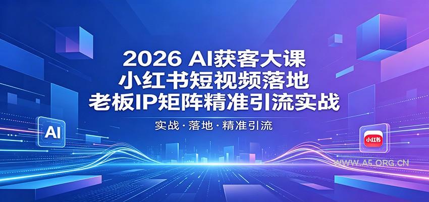 2026AI获客大课：小红书短视频落地，老板IP矩阵精准引流实战-A5资源网