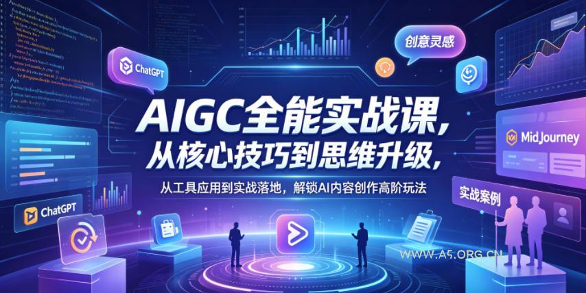 AIGC全能实战课，从核心技巧到思维升级，从工具应用到实战落地，解锁AI内容创作高阶玩法-A5资源网