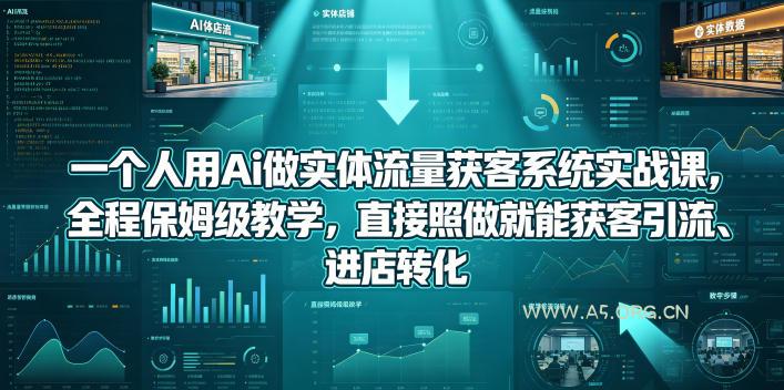 一个人用Ai做实体流量获客系统实战课，全程保姆级教学，直接照做就能获客引流、进店转化-A5资源网