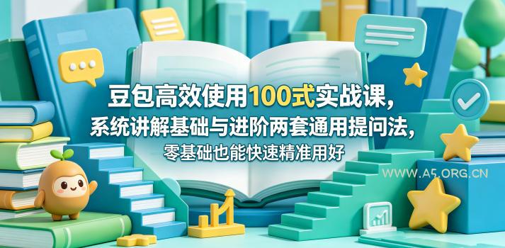 豆包高效使用100式实战课，系统讲解基础与进阶两套通用提问法，零基础也能快速精准用好豆包-A5资源网