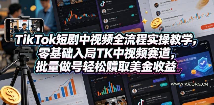TikTok短剧中视频全流程实操教学，零基础入局TK中视频赛道，批量做号轻松賺取美金收益-A5资源网