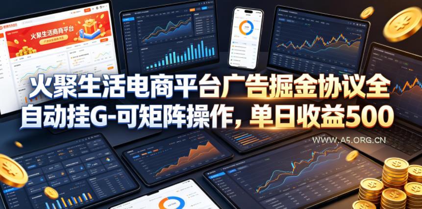 火聚生活电商平台广告掘金协议全自动挂G-可矩阵操作，单日收益5张+【揭秘】-A5资源网