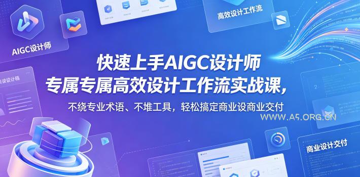 快速上手AIGC设计师专属高效设计工作流实战课，不绕专业术语、不堆工具，轻松搞定商业设计交付-A5资源网